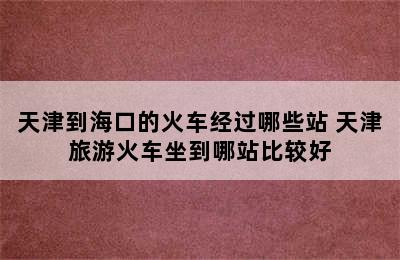 天津到海口的火车经过哪些站 天津旅游火车坐到哪站比较好